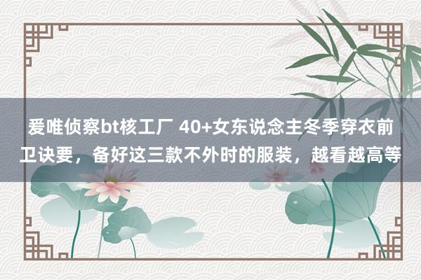 爰唯侦察bt核工厂 40+女东说念主冬季穿衣前卫诀要，备好这三款不外时的服装，越看越高等