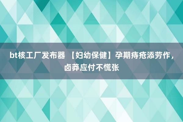 bt核工厂发布器 【妇幼保健】孕期痔疮添劳作，卤莽应付不慌张