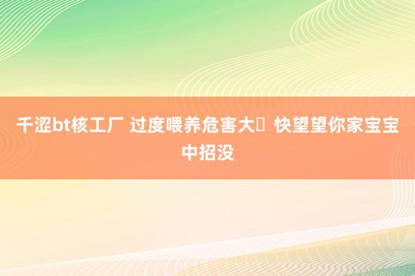 千涩bt核工厂 过度喂养危害大️快望望你家宝宝中招没