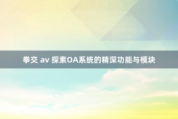 拳交 av 探索OA系统的精深功能与模块