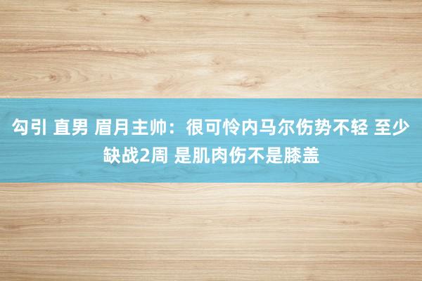 勾引 直男 眉月主帅：很可怜内马尔伤势不轻 至少缺战2周 是肌肉伤不是膝盖