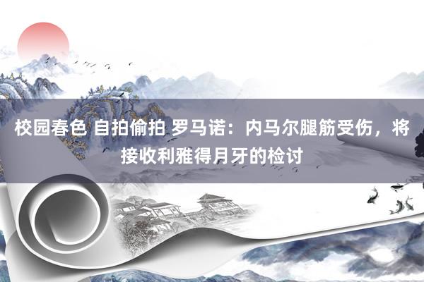 校园春色 自拍偷拍 罗马诺：内马尔腿筋受伤，将接收利雅得月牙的检讨