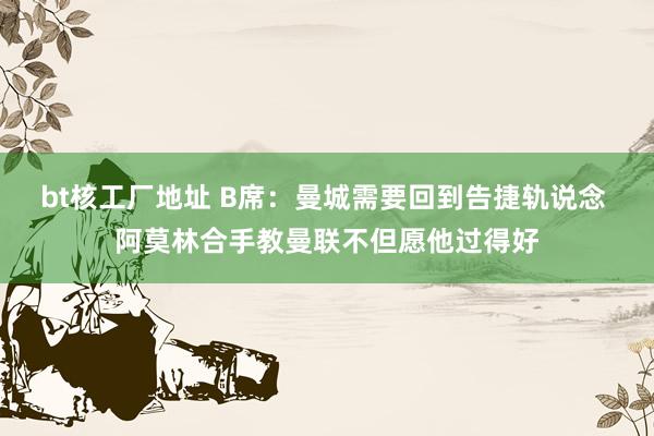 bt核工厂地址 B席：曼城需要回到告捷轨说念 阿莫林合手教曼联不但愿他过得好