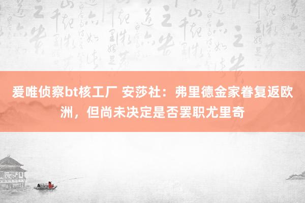 爰唯侦察bt核工厂 安莎社：弗里德金家眷复返欧洲，但尚未决定是否罢职尤里奇