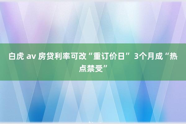 白虎 av 房贷利率可改“重订价日” 3个月成“热点禁受”