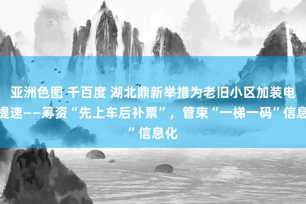 亚洲色图 千百度 湖北鼎新举措为老旧小区加装电梯提速——筹资“先上车后补票”，管束“一梯一码”信息化