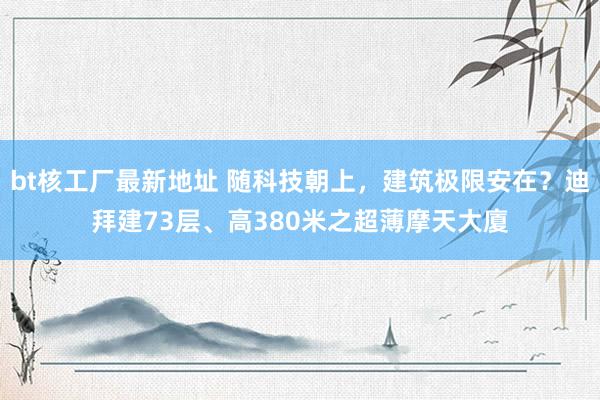 bt核工厂最新地址 随科技朝上，建筑极限安在？迪拜建73层、高380米之超薄摩天大廈