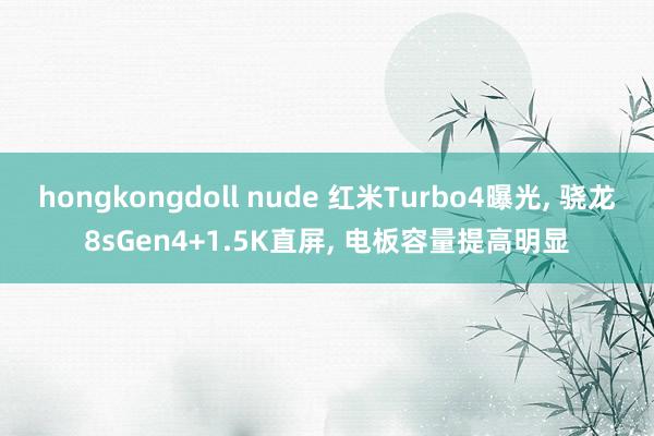 hongkongdoll nude 红米Turbo4曝光， 骁龙8sGen4+1.5K直屏， 电板容量提高明显