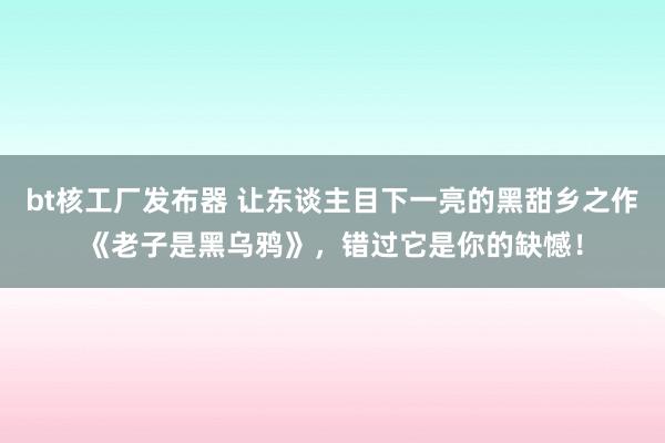 bt核工厂发布器 让东谈主目下一亮的黑甜乡之作《老子是黑乌鸦》，错过它是你的缺憾！