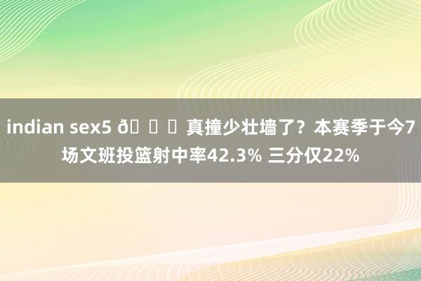 indian sex5 😑真撞少壮墙了？本赛季于今7场文班投篮射中率42.3% 三分仅22%