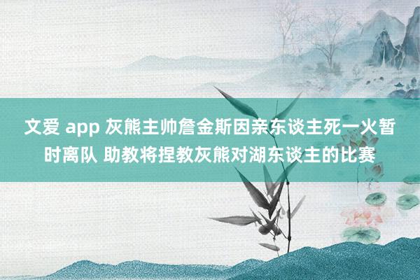 文爱 app 灰熊主帅詹金斯因亲东谈主死一火暂时离队 助教将捏教灰熊对湖东谈主的比赛