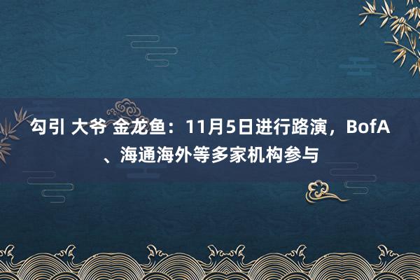 勾引 大爷 金龙鱼：11月5日进行路演，BofA、海通海外等多家机构参与