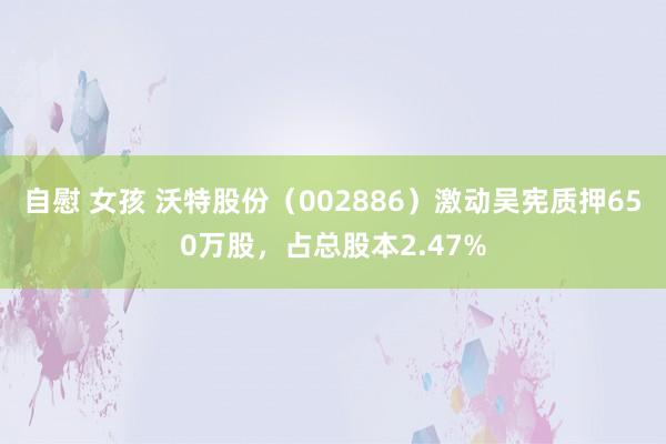 自慰 女孩 沃特股份（002886）激动吴宪质押650万股，占总股本2.47%