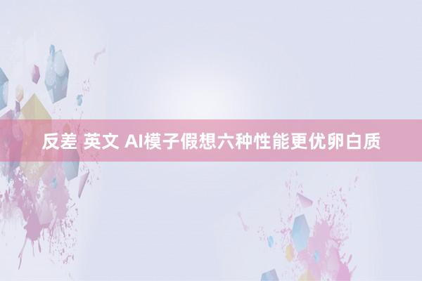 反差 英文 AI模子假想六种性能更优卵白质