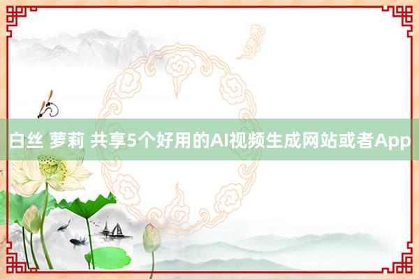 白丝 萝莉 共享5个好用的AI视频生成网站或者App