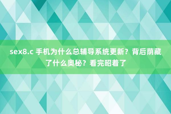 sex8.c 手机为什么总辅导系统更新？背后荫藏了什么奥秘？看完昭着了