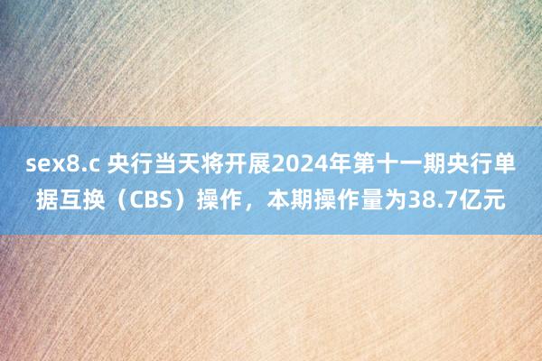 sex8.c 央行当天将开展2024年第十一期央行单据互换（CBS）操作，本期操作量为38.7亿元