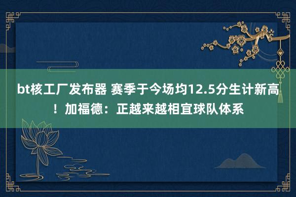 bt核工厂发布器 赛季于今场均12.5分生计新高！加福德：正越来越相宜球队体系