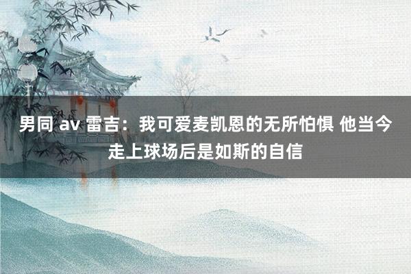 男同 av 雷吉：我可爱麦凯恩的无所怕惧 他当今走上球场后是如斯的自信