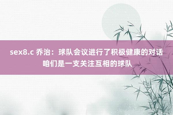 sex8.c 乔治：球队会议进行了积极健康的对话 咱们是一支关注互相的球队