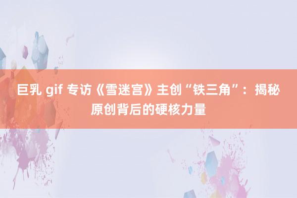 巨乳 gif 专访《雪迷宫》主创“铁三角”：揭秘原创背后的硬核力量