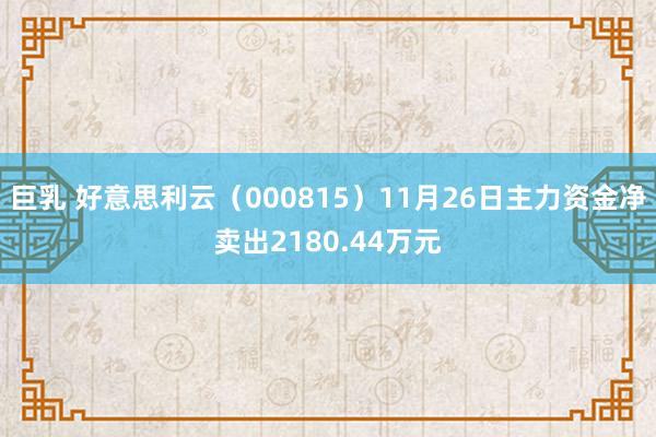 巨乳 好意思利云（000815）11月26日主力资金净卖出2180.44万元