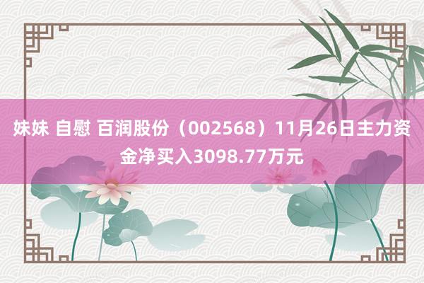 妹妹 自慰 百润股份（002568）11月26日主力资金净买入3098.77万元