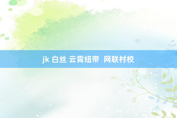 jk 白丝 云霄纽带  网联村校