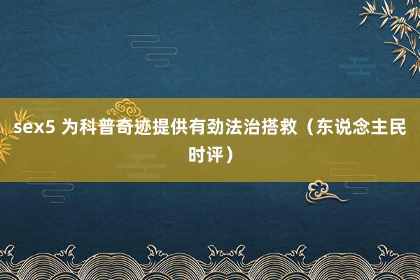 sex5 为科普奇迹提供有劲法治搭救（东说念主民时评）