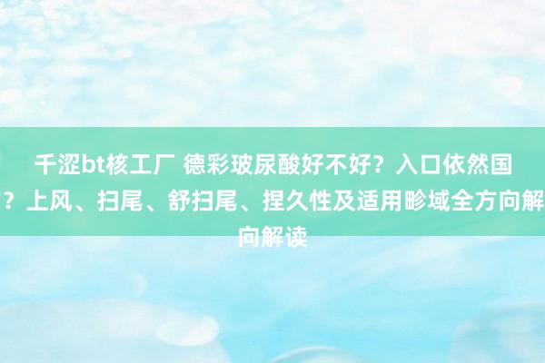 千涩bt核工厂 德彩玻尿酸好不好？入口依然国产？上风、扫尾、舒扫尾、捏久性及适用畛域全方向解读