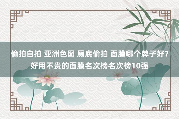 偷拍自拍 亚洲色图 厕底偷拍 面膜哪个牌子好？好用不贵的面膜名次榜名次榜10强