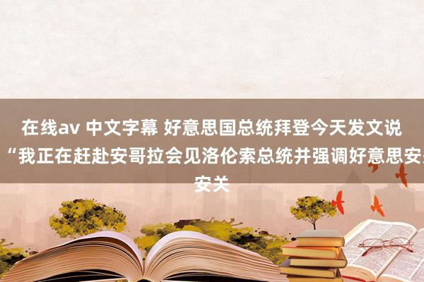 在线av 中文字幕 好意思国总统拜登今天发文说：“我正在赶赴安哥拉会见洛伦索总统并强调好意思安关