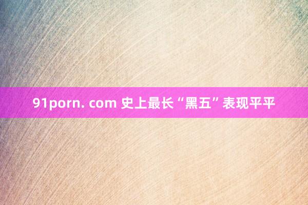 91porn. com 史上最长“黑五”表现平平