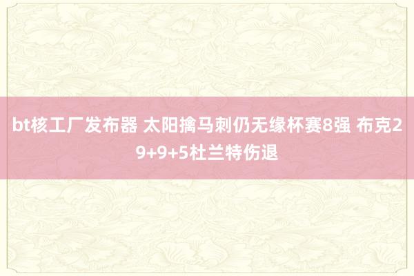 bt核工厂发布器 太阳擒马刺仍无缘杯赛8强 布克29+9+5杜兰特伤退