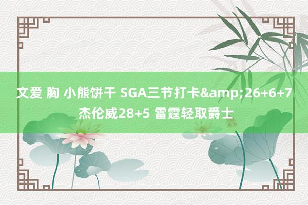 文爱 胸 小熊饼干 SGA三节打卡&26+6+7 杰伦威28+5 雷霆轻取爵士