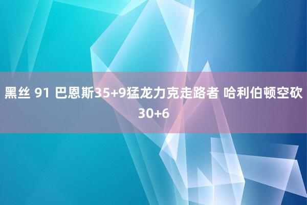 黑丝 91 巴恩斯35+9猛龙力克走路者 哈利伯顿空砍30+6