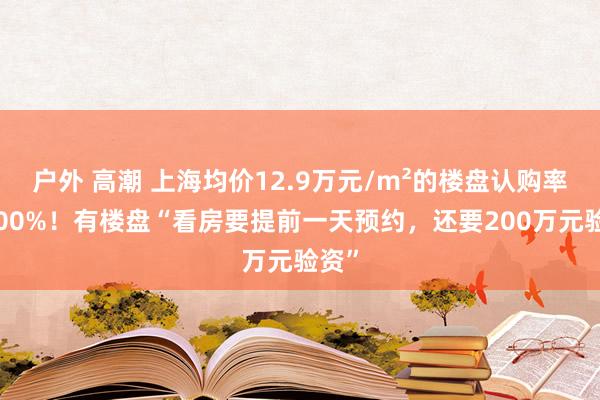 户外 高潮 上海均价12.9万元/m²的楼盘认购率超700%！有楼盘“看房要提前一天预约，还要200万元验资”