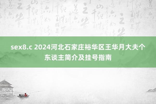 sex8.c 2024河北石家庄裕华区王华月大夫个东谈主简介及挂号指南