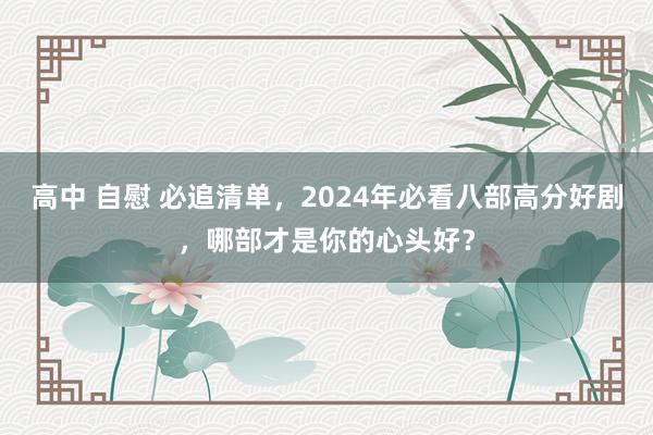 高中 自慰 必追清单，2024年必看八部高分好剧，哪部才是你的心头好？