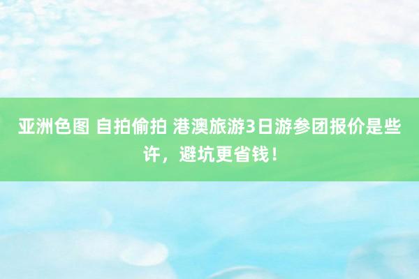 亚洲色图 自拍偷拍 港澳旅游3日游参团报价是些许，避坑更省钱！