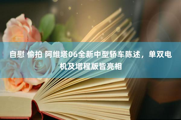 自慰 偷拍 阿维塔06全新中型轿车陈述，单双电机及增程版皆亮相