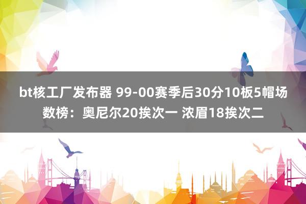 bt核工厂发布器 99-00赛季后30分10板5帽场数榜：奥尼尔20挨次一 浓眉18挨次二