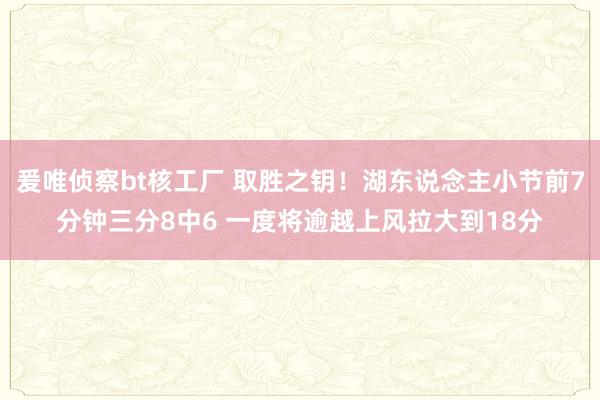 爰唯侦察bt核工厂 取胜之钥！湖东说念主小节前7分钟三分8中6 一度将逾越上风拉大到18分