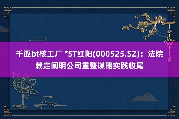 千涩bt核工厂 *ST红阳(000525.SZ)：法院裁定阐明公司重整谋略实践收尾