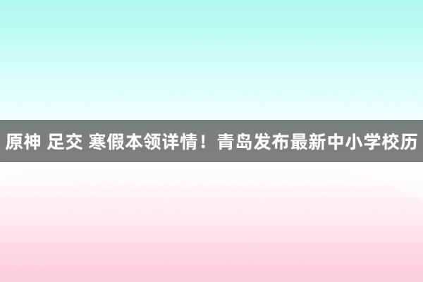 原神 足交 寒假本领详情！青岛发布最新中小学校历