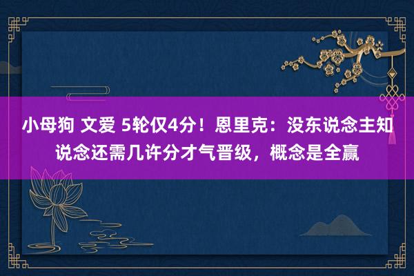 小母狗 文爱 5轮仅4分！恩里克：没东说念主知说念还需几许分才气晋级，概念是全赢