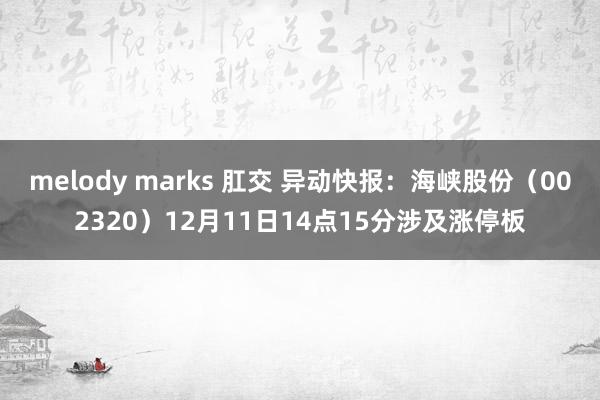 melody marks 肛交 异动快报：海峡股份（002320）12月11日14点15分涉及涨停板