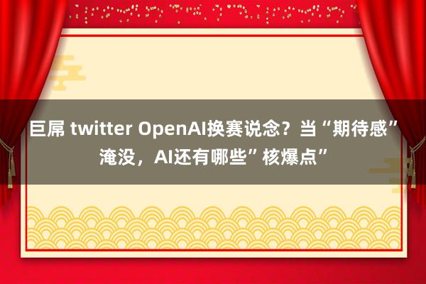 巨屌 twitter OpenAI换赛说念？当“期待感”淹没，AI还有哪些”核爆点”