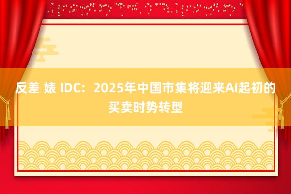 反差 婊 IDC：2025年中国市集将迎来AI起初的买卖时势转型