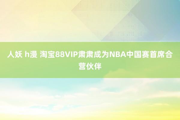 人妖 h漫 淘宝88VIP肃肃成为NBA中国赛首席合营伙伴